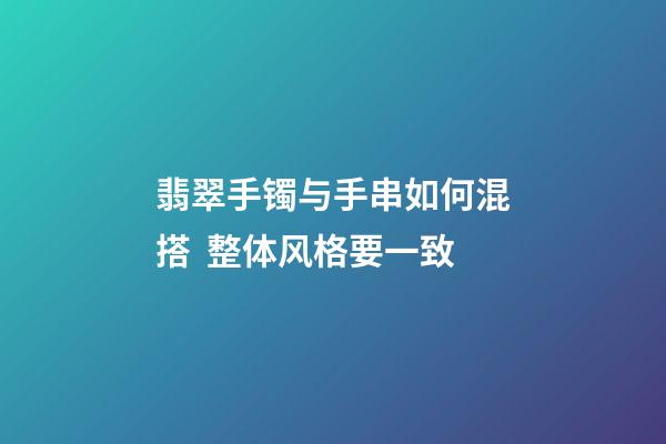 翡翠手镯与手串如何混搭  整体风格要一致